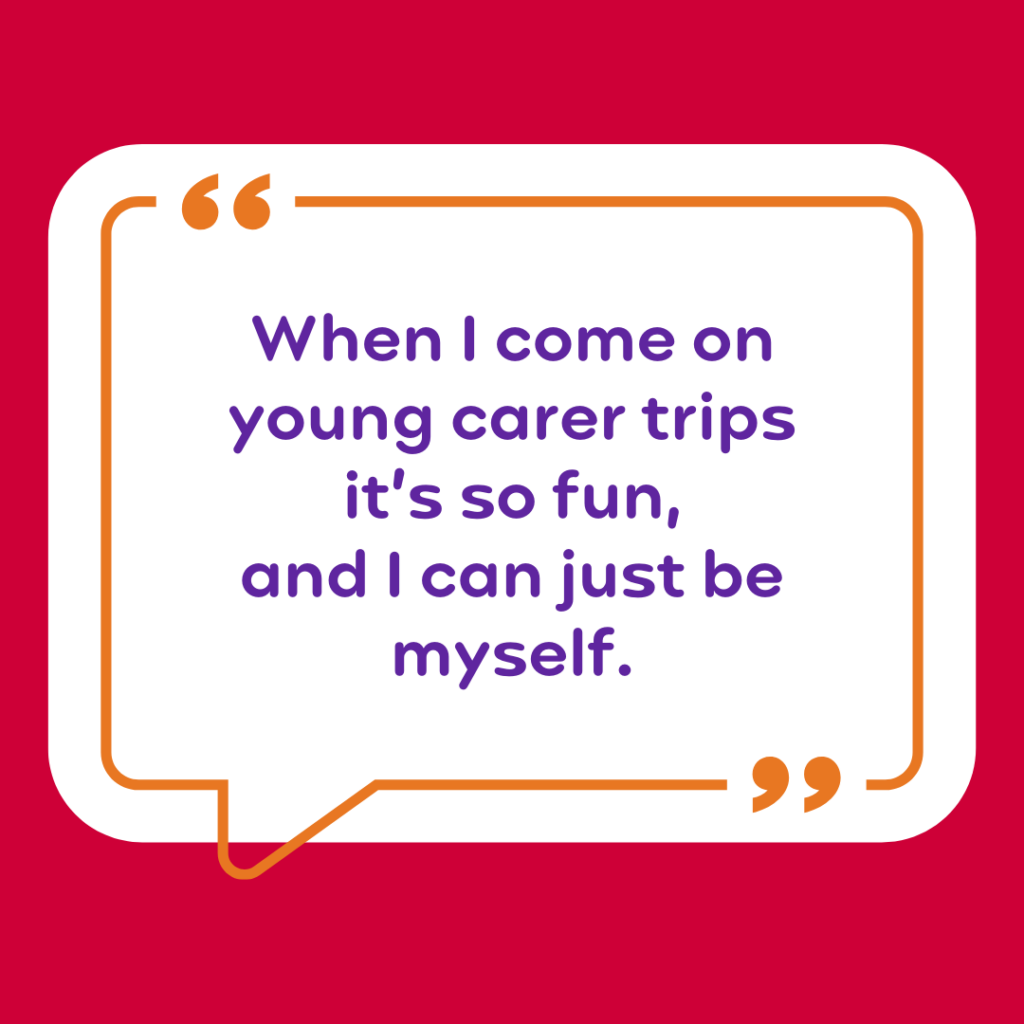 “When I come on young carer trips it’s so fun, and I can just be myself.”