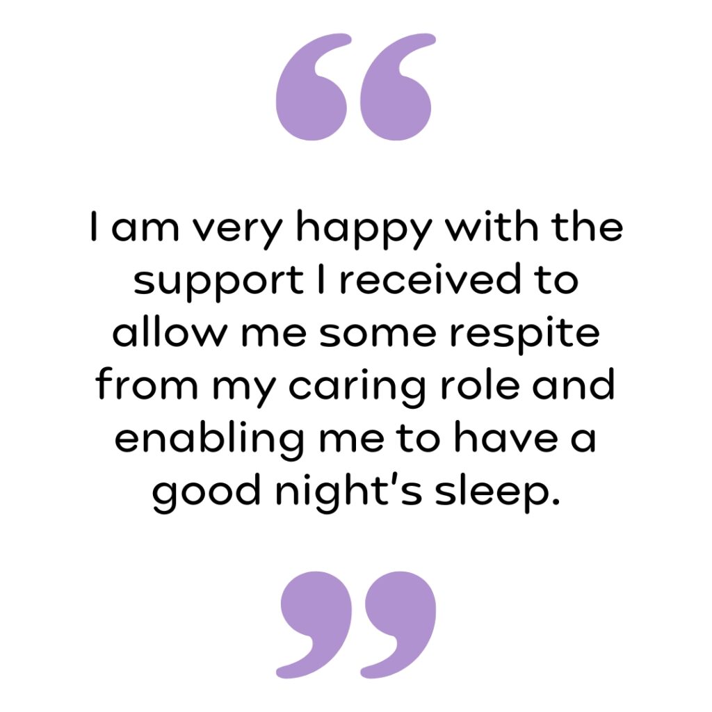 Quote: "I am very happy with the support I received to allow me some respite from my caring role and enabling me to have a good night’s sleep."