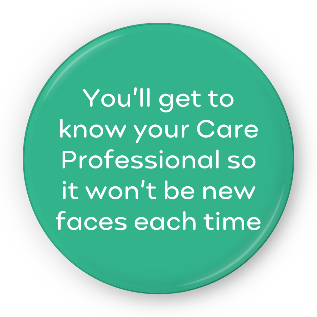 You'll get to know your Care Professional so it won't be new faces each time
