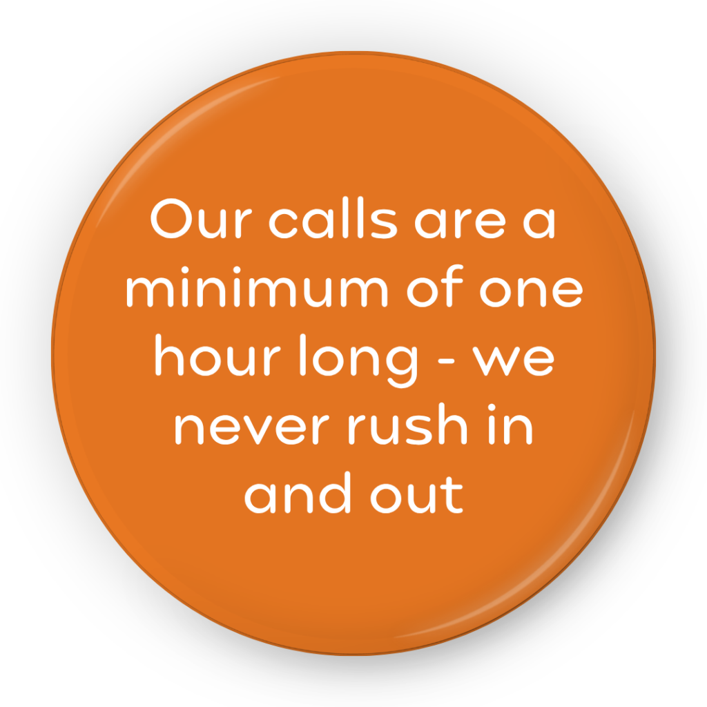 Our calls are a minimum of one hour long - we never rush in and out